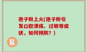 孢子粉上火(孢子粉引发口腔溃疡、过敏等症状，如何预防？)