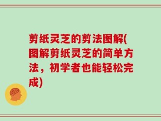 剪纸灵芝的剪法图解(图解剪纸灵芝的简单方法，初学者也能轻松完成)