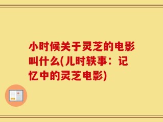 小时候关于灵芝的电影叫什么(儿时轶事：记忆中的灵芝电影)