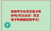 轻微甲亢吃灵芝孢子粉好吗(可以试试！灵芝孢子粉缓解轻微甲亢)