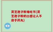 灵芝孢子粉难吃不(灵芝孢子粉的口感让人不逊于药丸)