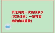 灵芝炖肉一次能放多少(灵芝炖肉：一锅可容纳的肉块重量)