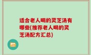 适合老人喝的灵芝汤有哪些(推荐老人喝的灵芝汤配方汇总)