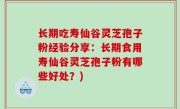 长期吃寿仙谷灵芝孢子粉经验分享：长期食用寿仙谷灵芝孢子粉有哪些好处？)
