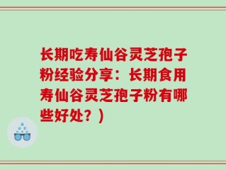 长期吃寿仙谷灵芝孢子粉经验分享：长期食用寿仙谷灵芝孢子粉有哪些好处？)