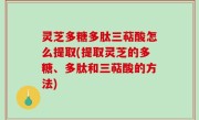 灵芝多糖多肽三萜酸怎么提取(提取灵芝的多糖、多肽和三萜酸的方法)