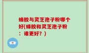 蜂胶与灵芝孢子粉哪个好(蜂胶和灵芝孢子粉：谁更好？)