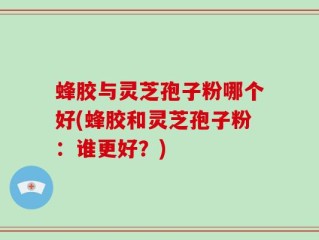 蜂胶与灵芝孢子粉哪个好(蜂胶和灵芝孢子粉：谁更好？)