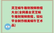 灵芝蜗牛雕刻视频教程大全(全网最全灵芝蜗牛雕刻视频教程，轻松学会制作精美蜗牛艺术品)