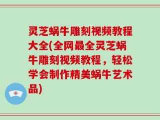 灵芝蜗牛雕刻视频教程大全(全网最全灵芝蜗牛雕刻视频教程，轻松学会制作精美蜗牛艺术品)