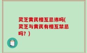灵芝黄芪相互忌讳吗(灵芝与黄芪有相互禁忌吗？)