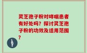 灵芝孢子粉对哮喘患者有好处吗？探讨灵芝孢子粉的功效及适用范围？