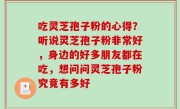 吃灵芝孢子粉的心得？听说灵芝孢子粉非常好，身边的好多朋友都在吃，想问问灵芝孢子粉究竟有多好
