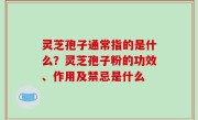 灵芝孢子通常指的是什么？灵芝孢子粉的功效、作用及禁忌是什么