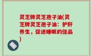 灵芝牌灵芝孢子油(灵芝牌灵芝孢子油：护肝养生，促进睡眠的佳品)