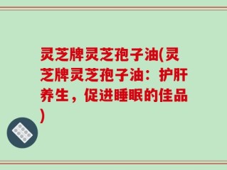 灵芝牌灵芝孢子油(灵芝牌灵芝孢子油：护肝养生，促进睡眠的佳品)