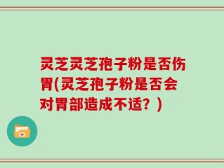 灵芝灵芝孢子粉是否伤胃(灵芝孢子粉是否会对胃部造成不适？)