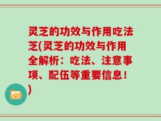 灵芝的功效与作用吃法芝(灵芝的功效与作用全解析：吃法、注意事项、配伍等重要信息！)