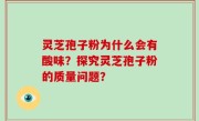 灵芝孢子粉为什么会有酸味？探究灵芝孢子粉的质量问题？
