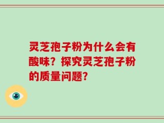 灵芝孢子粉为什么会有酸味？探究灵芝孢子粉的质量问题？