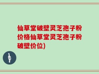 仙草堂破壁灵芝孢子粉价格仙草堂灵芝孢子粉破壁价位)