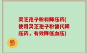 灵芝孢子粉和降压药(使用灵芝孢子粉替代降压药，有效降低血压)