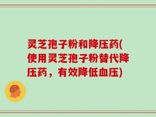 灵芝孢子粉和降压药(使用灵芝孢子粉替代降压药，有效降低血压)