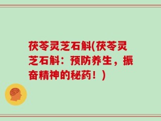 茯苓灵芝石斛(茯苓灵芝石斛：预防养生，振奋精神的秘药！)