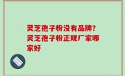 灵芝孢子粉没有品牌？灵芝孢子粉正规厂家哪家好