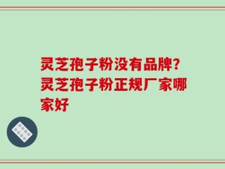 灵芝孢子粉没有品牌？灵芝孢子粉正规厂家哪家好