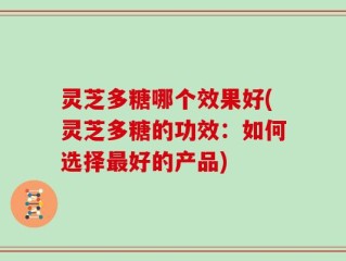 灵芝多糖哪个效果好(灵芝多糖的功效：如何选择最好的产品)