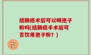 结肠癌术后可以喝孢子粉吗(结肠癌手术后可否饮用孢子粉？)