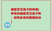 破壁灵芝孢子粉神像(神奇的破壁灵芝孢子粉：前所未有的健康秘诀)