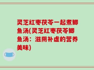 灵芝红枣茯苓一起煮鲫鱼汤(灵芝红枣茯苓鲫鱼汤：滋阴补虚的营养美味)