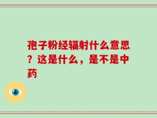 孢子粉经辐射什么意思？这是什么，是不是中药