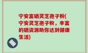 宁安富硒灵芝孢子粉(宁安灵芝孢子粉，丰富的硒资源助你达到健康生活)