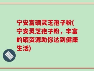 宁安富硒灵芝孢子粉(宁安灵芝孢子粉，丰富的硒资源助你达到健康生活)