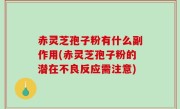 赤灵芝孢子粉有什么副作用(赤灵芝孢子粉的潜在不良反应需注意)