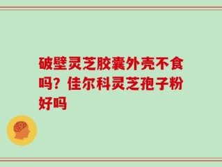 破壁灵芝胶囊外壳不食吗？佳尔科灵芝孢子粉好吗