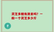 灵芝多糖有激素吗？一般一个灵芝多少斤