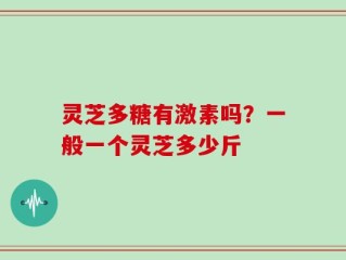 灵芝多糖有激素吗？一般一个灵芝多少斤