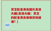 灵芝配音演员图片高清大图(高清大图：灵芝的配音演员猜猜你知道谁？)