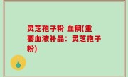 灵芝孢子粉 血稠(重要血液补品：灵芝孢子粉)