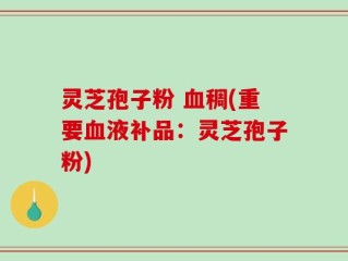 灵芝孢子粉 血稠(重要血液补品：灵芝孢子粉)
