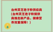 台州灵芝孢子粉供应商(台州灵芝孢子粉提供商推出新产品，健康营养双重保障！)