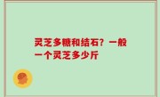 灵芝多糖和结石？一般一个灵芝多少斤