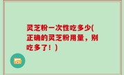 灵芝粉一次性吃多少(正确的灵芝粉用量，别吃多了！)