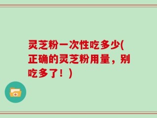 灵芝粉一次性吃多少(正确的灵芝粉用量，别吃多了！)