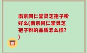 南京同仁堂灵芝孢子粉好么(南京同仁堂灵芝孢子粉的品质怎么样？)