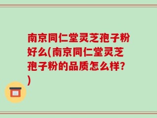 南京同仁堂灵芝孢子粉好么(南京同仁堂灵芝孢子粉的品质怎么样？)